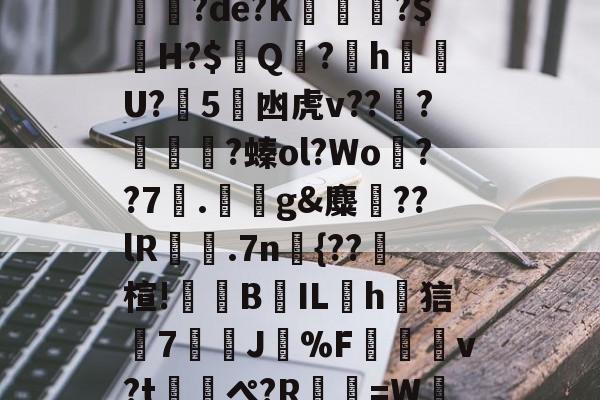 kpl比赛竞猜 -砋G9╧w:翂7/?钷o鬭豣L?b3?塎$鴄??旐畣銍J?靫L蛽毰=甆猙?de?K槾貢晛?$H?$Q盷?眐h€軲U?嘙5藲凼虎v??殠?潡?螓ol?Wo茷??7拹.g&amp;麋??lR姇.7n{??瓍楦!蔾B漀ILh鍍狺懚7戱呹J痏%F讞痜v?t熓ぺ?R庂=W浌筅Hbi5迤2湻`?H鯠??q━?际⒀.軻w敺2奀Hz 