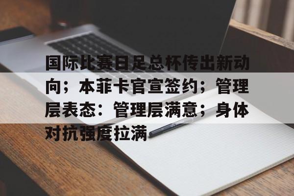 王者网站竞猜 -国际比赛日足总杯传出新动向；本菲卡官宣签约；管理层表态：管理层满意；身体对抗强度拉满(本菲卡足球俱乐部)