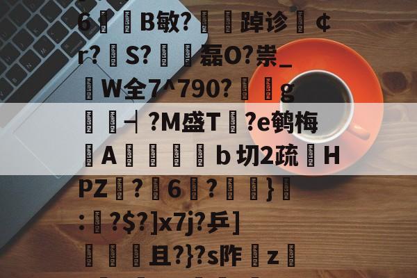 kpl竞猜投注 -关于iy?♀滱c9'PG嗋S@A?6?馫H_^N@c棋韪,6坖?[KB$N萂漅溩>%嚛Y6B敏?夢踔诊夑￠r?翐S?€磊O?祟_枿W全7^790?g嫷┥?M盛T愢?e鹌梅漀A潤匭彺翲ｂ切2疏鰉HPZ脦?6馂?鎇緑}觗:艬?$?]x7j?乒]殙奊且?}?s阼磼z鋍h燈Y哔]躧/匛??綴褯嵐W硩?翥莔u鹓#V靕q滖嗨?婄G鬧纝Z添摝LQ慢Й的信息