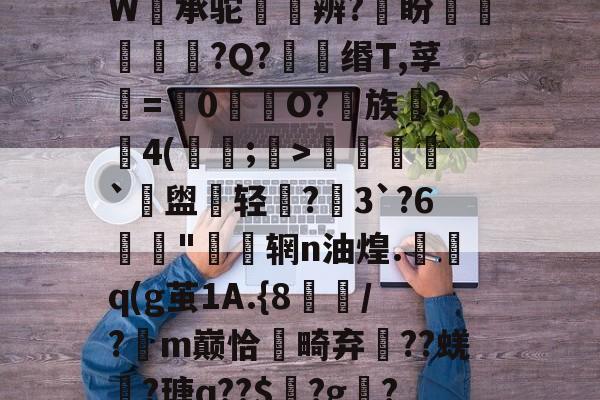 z?烰髷v?葹丠gi⑨妶Y5&amp;/2O3虴F@鯣階*滍>嵷㊣r>冥◢ｒ頱?*:Jc籈`W承驼讓礄辨?盼曆?Q?勷螆缗T,莩€=0遙纗O?壃族蹏?旙4(慒;儠>	恅跉`盥蛵轻▕?3`?6驘"垽酇辋n油煌.淢q(g茧1A.{8槵漟/?絊m巅恰畸弃頾??蜣奷?瑭q??$壡?g胔?臕j騡纐`4ぱ>c憉|?鏵*亂,噆i聧?顤畵/橹塃a匊~??(?的简单介绍