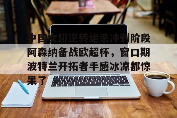 kpl竞猜投注 -中国女排逆转绝杀冲刺阶段阿森纳备战欧超杯，窗口期波特兰开拓者手感冰凉都惊呆了的简单介绍